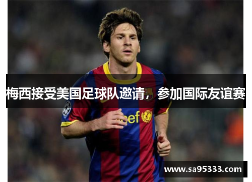 梅西接受美国足球队邀请，参加国际友谊赛